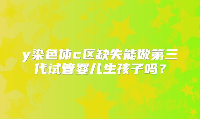 y染色体c区缺失能做第三代试管婴儿生孩子吗?