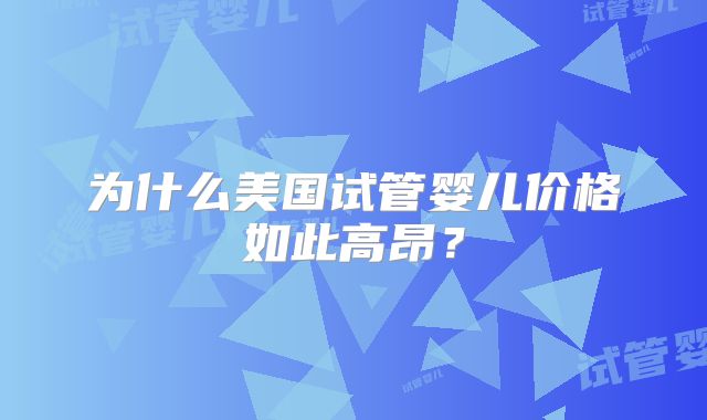 为什么美国试管婴儿价格如此高昂?