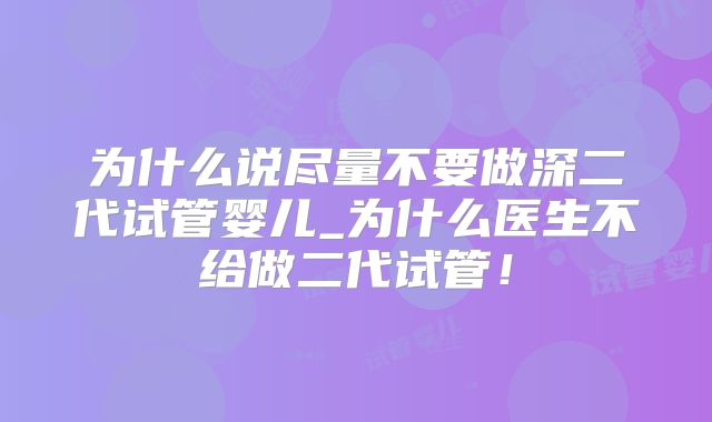 为什么说尽量不要做深二代试管婴儿_为什么医生不给做二代试管!