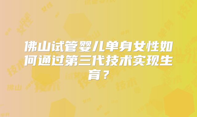 佛山试管婴儿单身女性如何通过第三代技术实现生育?