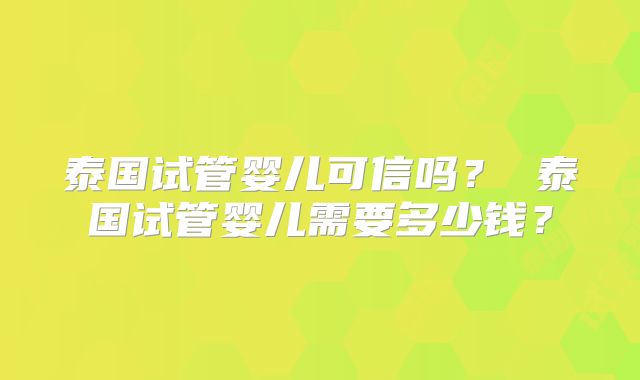 泰国试管婴儿可信吗? 泰国试管婴儿需要多少钱?