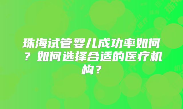 珠海试管婴儿成功率如何?如何选择合适的医疗机构?