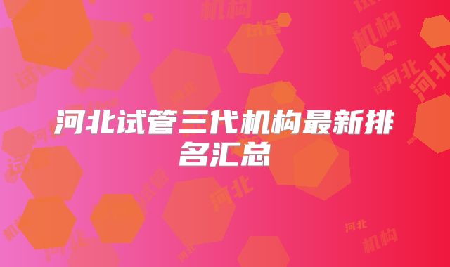 河北试管三代机构最新排名汇总