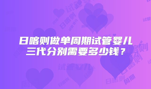 日喀则做单周期试管婴儿三代分别需要多少钱？