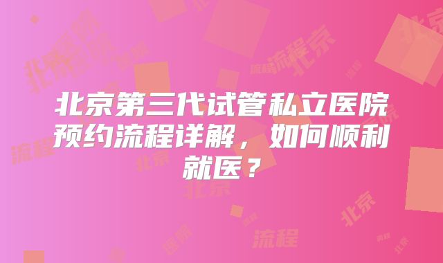 北京第三代试管私立医院预约流程详解，如何顺利就医？