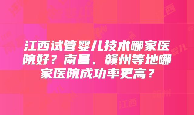 江西试管婴儿技术哪家医院好?南昌、赣州等地哪家医院成功率更高?