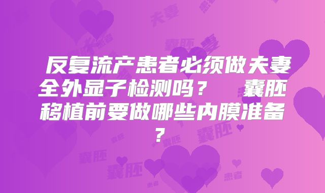 反复流产患者必须做夫妻全外显子检测吗?囊胚移植前要做哪些内膜准备?