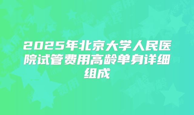 2025年北京大学人民医院试管费用高龄单身详细组成