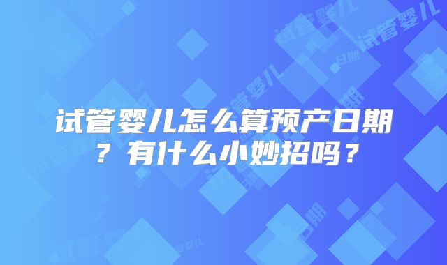 试管婴儿怎么算预产日期?有什么小妙招吗?