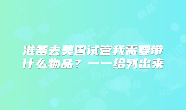 准备去美国试管我需要带什么物品?一一给列出来