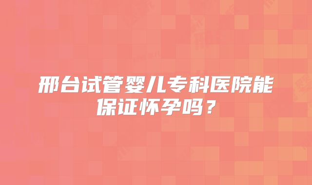 邢台试管婴儿专科医院能保证怀孕吗？