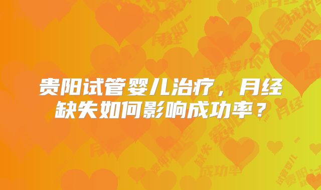 贵阳试管婴儿治疗,月经缺失如何影响成功率?