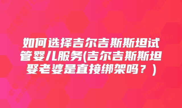 如何选择吉尔吉斯斯坦试管婴儿服务(吉尔吉斯斯坦娶老婆是直接绑架吗？)