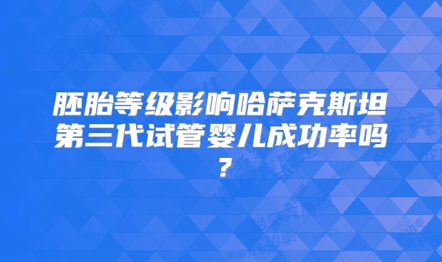 胚胎等级影响哈萨克斯坦第三代试管婴儿成功率吗?