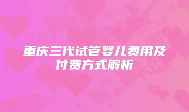 重庆三代试管婴儿费用及付费方式解析