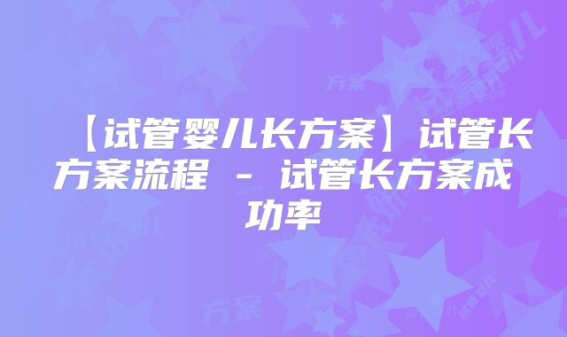 【试管婴儿长方案】试管长方案流程 - 试管长方案成功率
