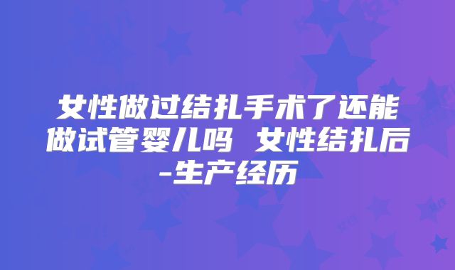 女性做过结扎手术了还能做试管婴儿吗 女性结扎后-生产经历