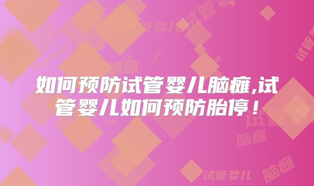 如何预防试管婴儿脑瘫,试管婴儿如何预防胎停!