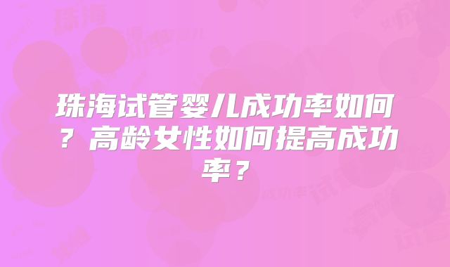 珠海试管婴儿成功率如何？高龄女性如何提高成功率？