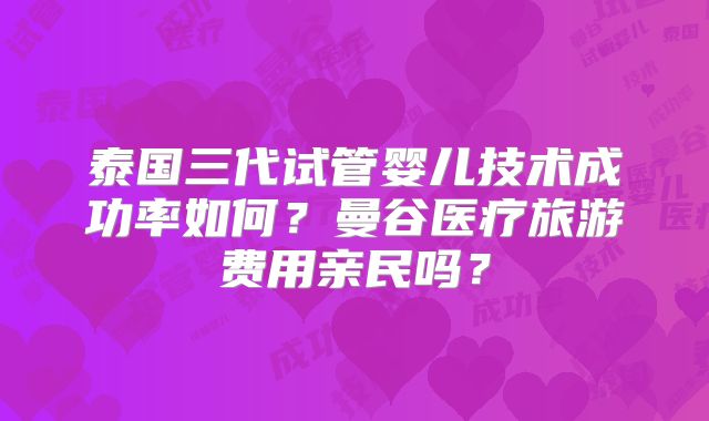 泰国三代试管婴儿技术成功率如何?曼谷医疗旅游费用亲民吗?