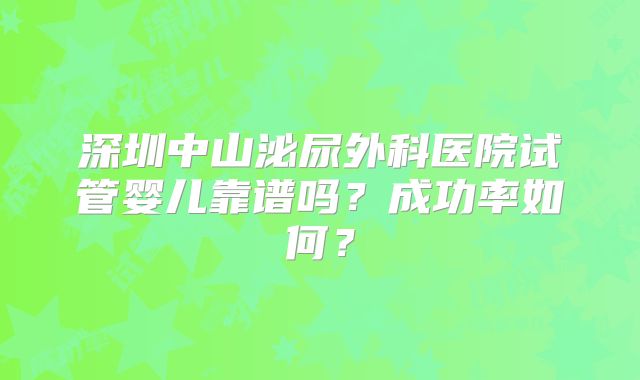 深圳中山泌尿外科医院试管婴儿靠谱吗?成功率如何?