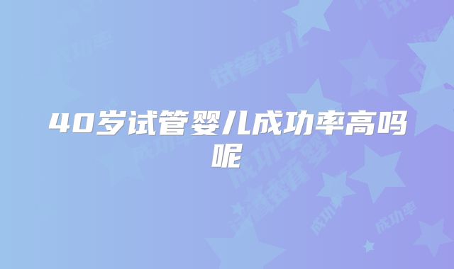 40岁试管婴儿成功率高吗呢
