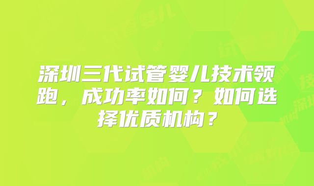 深圳三代试管婴儿技术领跑,成功率如何?如何选择优质机构?