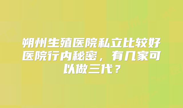 朔州生殖医院私立比较好医院行内秘密，有几家可以做三代？