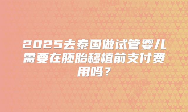 2025去泰国做试管婴儿需要在胚胎移植前支付费用吗?