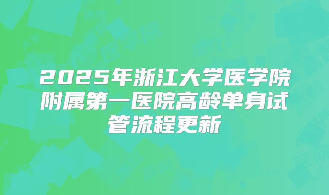 2025年浙江大学医学院附属第一医院高龄单身试管流程更新