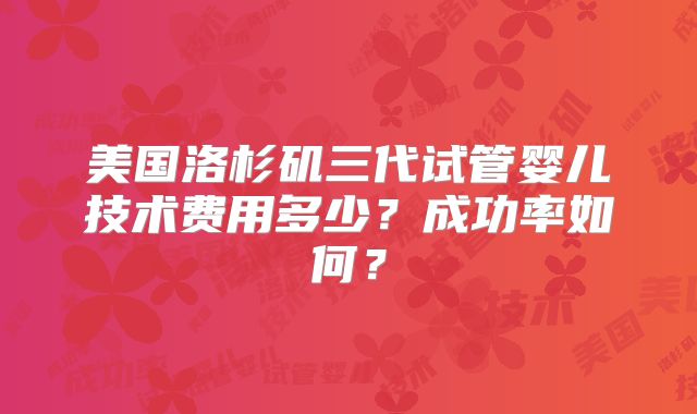 美国洛杉矶三代试管婴儿技术费用多少?成功率如何?
