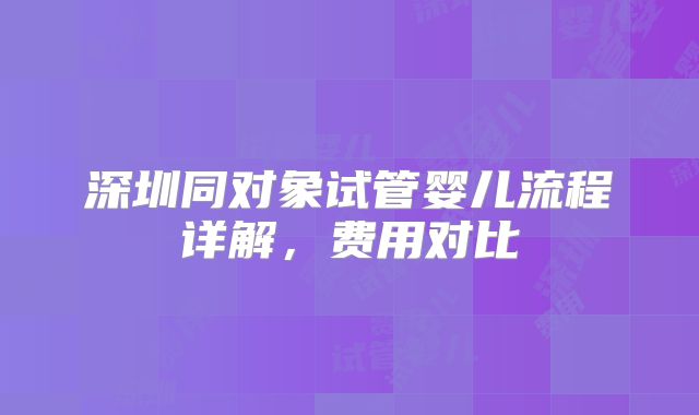 深圳同对象试管婴儿流程详解，费用对比