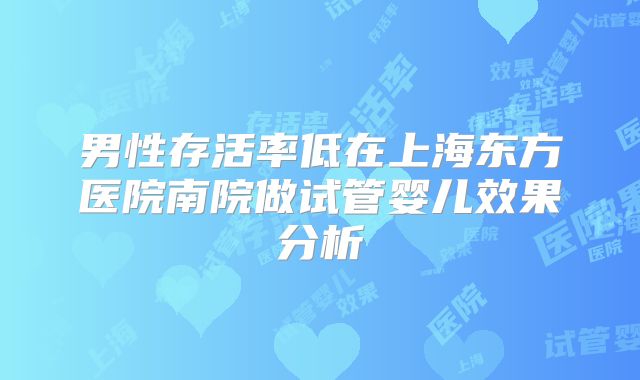 男性存活率低在上海东方医院南院做试管婴儿效果分析
