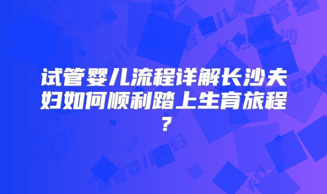 试管婴儿流程详解长沙夫妇如何顺利踏上生育旅程?