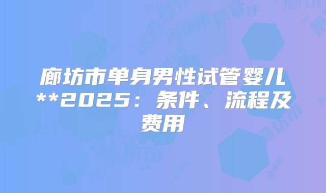 廊坊市单身男性试管婴儿**2025:条件、流程及费用