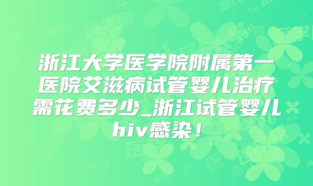 浙江大学医学院附属第一医院艾滋病试管婴儿治疗需花费多少_浙江试管婴儿hiv感染！