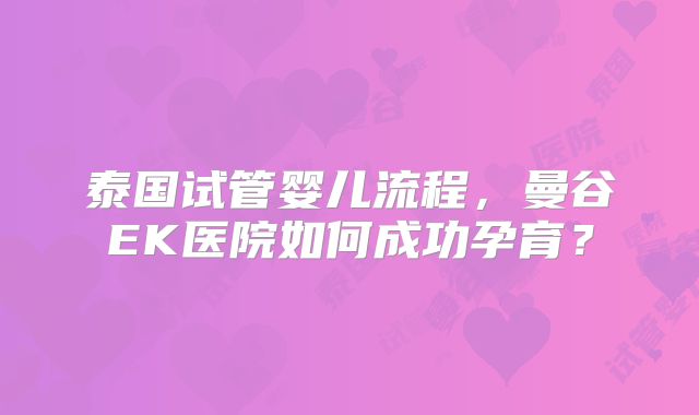 泰国试管婴儿流程,曼谷EK医院如何成功孕育?