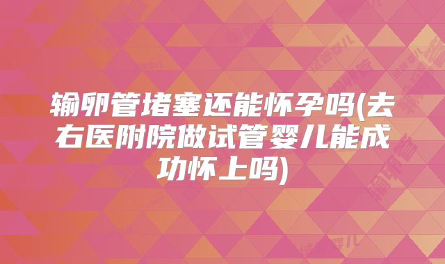 输卵管堵塞还能怀孕吗(去右医附院做试管婴儿能成功怀上吗)