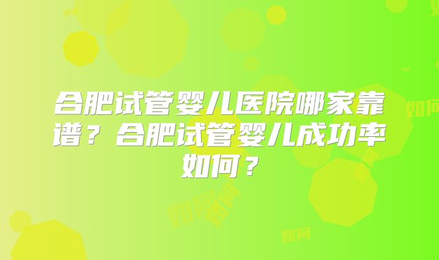 合肥试管婴儿医院哪家靠谱?合肥试管婴儿成功率如何?