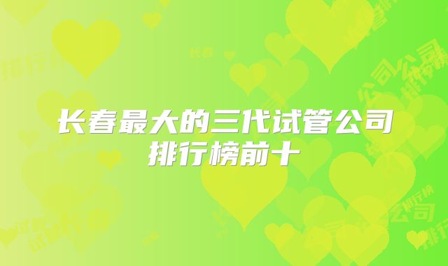 长春最大的三代试管公司排行榜前十