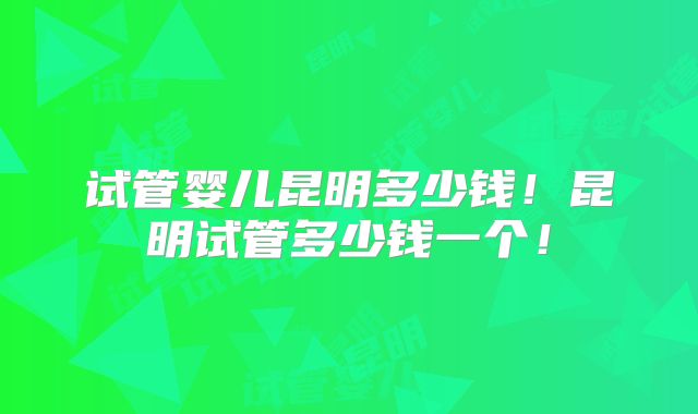 试管婴儿昆明多少钱!昆明试管多少钱一个!