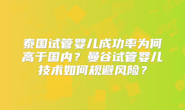 泰国试管婴儿成功率为何高于国内?曼谷试管婴儿技术如何规避风险?