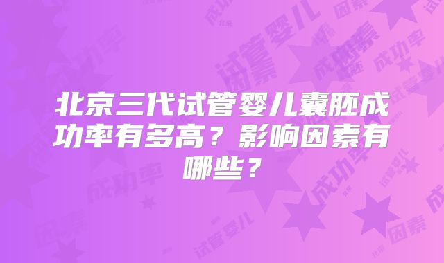 北京三代试管婴儿囊胚成功率有多高?影响因素有哪些?