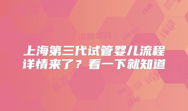 上海第三代试管婴儿流程详情来了?看一下就知道