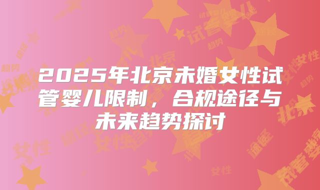 2025年北京未婚女性试管婴儿限制，合规途径与未来趋势探讨