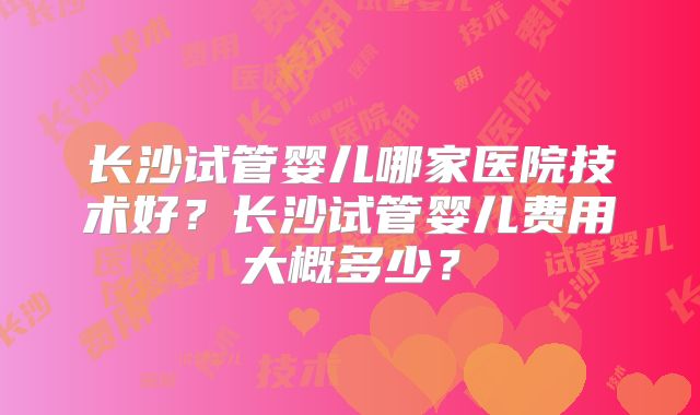 长沙试管婴儿哪家医院技术好?长沙试管婴儿费用大概多少?