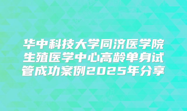 华中科技大学同济医学院生殖医学中心高龄单身试管成功案例2025年分享