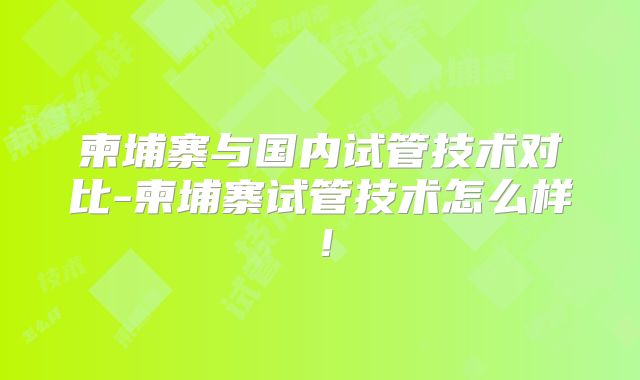 柬埔寨与国内试管技术对比-柬埔寨试管技术怎么样!