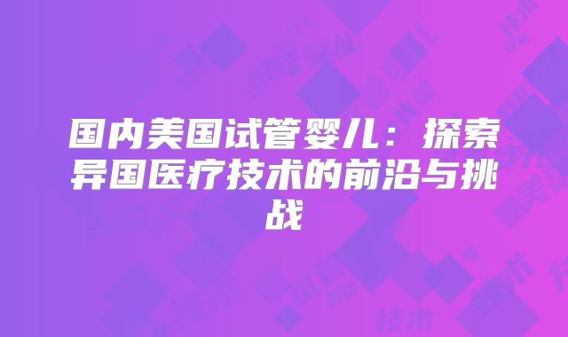 国内美国试管婴儿：探索异国医疗技术的前沿与挑战