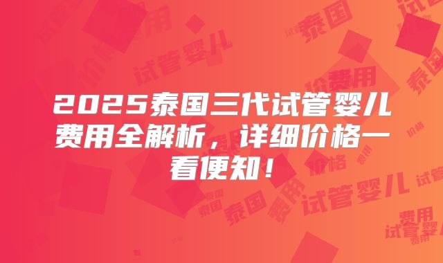 2025泰国三代试管婴儿费用全解析,详细价格一看便知!